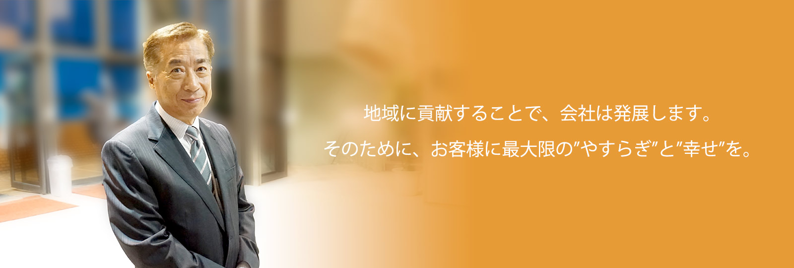 地域に貢献することで、会社は発展します。そのために、お客様に最大限の”やすらぎ”と”幸せ”を