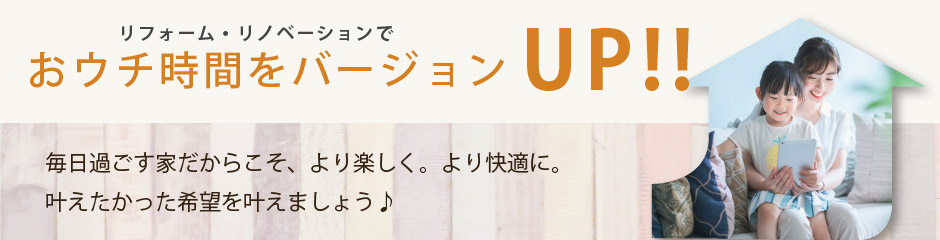 リフォーム・リノベーションでおウチ時間をバージョンアップ！